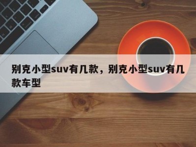 别克小型suv有几款，别克小型suv有几款车型