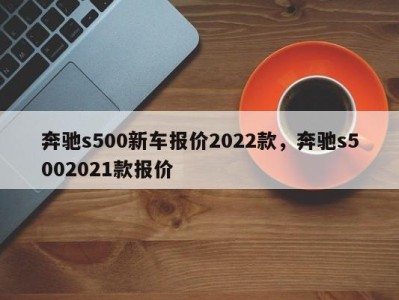 奔驰s500新车报价2022款，奔驰s5002021款报价