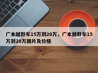 广本越野车15万到20万，广本越野车15万到20万图片及价格