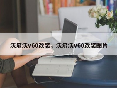 沃尔沃v60改装，沃尔沃v60改装图片