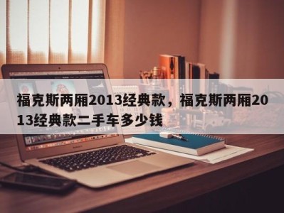 福克斯两厢2013经典款，福克斯两厢2013经典款二手车多少钱