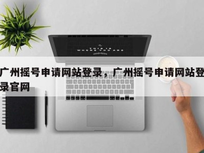 广州摇号申请网站登录，广州摇号申请网站登录官网