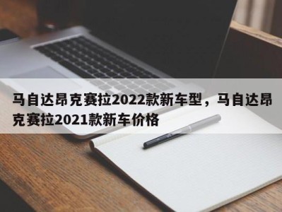 马自达昂克赛拉2022款新车型，马自达昂克赛拉2021款新车价格