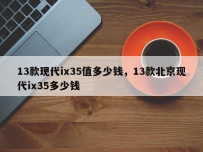 13款现代ix35值多少钱，13款北京现代ix35多少钱