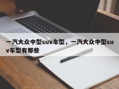 一汽大众中型suv车型，一汽大众中型suv车型有那些