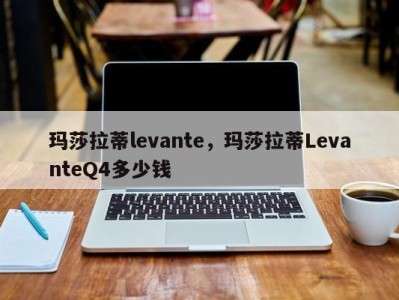 玛莎拉蒂levante，玛莎拉蒂LevanteQ4多少钱