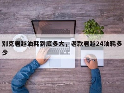 别克君越油耗到底多大，老款君越24油耗多少