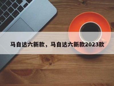 马自达六新款，马自达六新款2023款