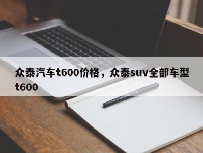 众泰汽车t600价格，众泰suv全部车型t600