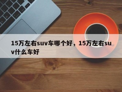 15万左右suv车哪个好，15万左右suv什么车好