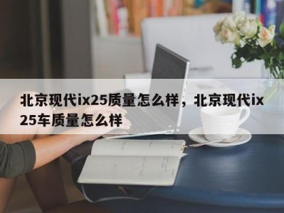 北京现代ix25质量怎么样，北京现代ix25车质量怎么样