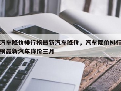 汽车降价排行榜最新汽车降价，汽车降价排行榜最新汽车降价三月