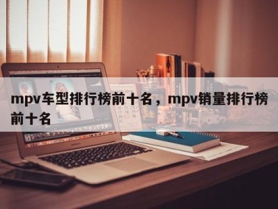 mpv车型排行榜前十名，mpv销量排行榜前十名