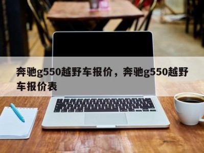 奔驰g550越野车报价，奔驰g550越野车报价表