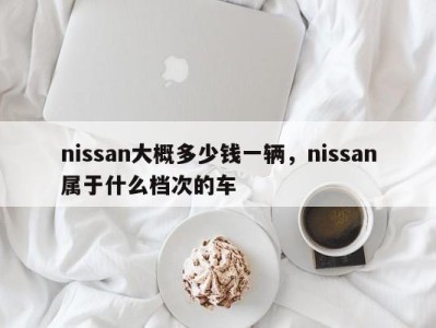 nissan大概多少钱一辆，nissan属于什么档次的车