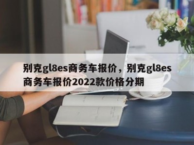 别克gl8es商务车报价，别克gl8es商务车报价2022款价格分期