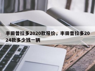 丰田普拉多2020款报价，丰田普拉多2024款多少钱一辆