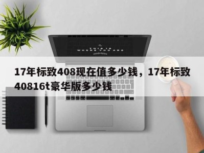 17年标致408现在值多少钱，17年标致40816t豪华版多少钱