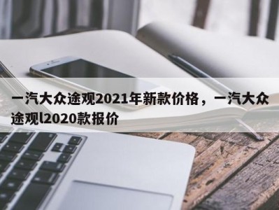 一汽大众途观2021年新款价格，一汽大众途观l2020款报价