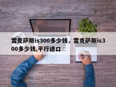 雷克萨斯is300多少钱，雷克萨斯is300多少钱,平行进口