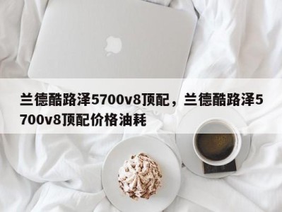 兰德酷路泽5700v8顶配，兰德酷路泽5700v8顶配价格油耗