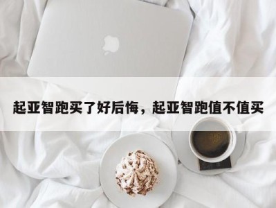 起亚智跑买了好后悔，起亚智跑值不值买