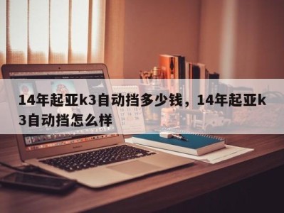 14年起亚k3自动挡多少钱，14年起亚k3自动挡怎么样