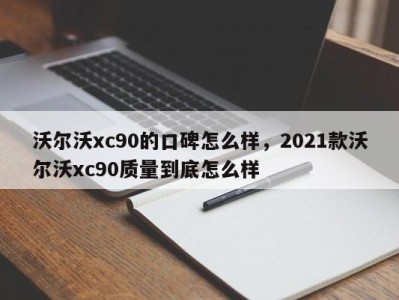 沃尔沃xc90的口碑怎么样，2021款沃尔沃xc90质量到底怎么样