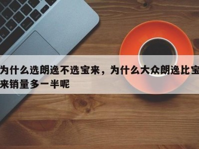 为什么选朗逸不选宝来，为什么大众朗逸比宝来销量多一半呢