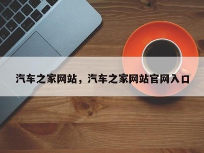 汽车之家网站，汽车之家网站官网入口