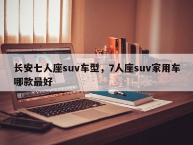 长安七人座suv车型，7人座suv家用车哪款最好