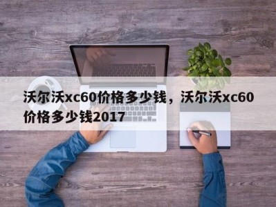 沃尔沃xc60价格多少钱，沃尔沃xc60价格多少钱2017