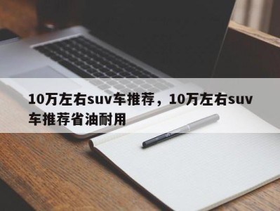 10万左右suv车推荐，10万左右suv车推荐省油耐用