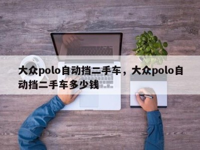 大众polo自动挡二手车，大众polo自动挡二手车多少钱