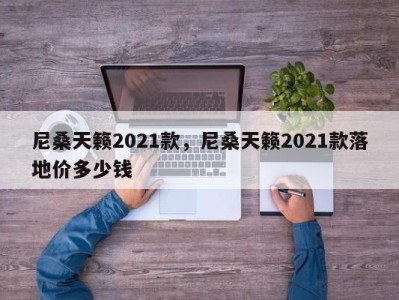 尼桑天籁2021款，尼桑天籁2021款落地价多少钱