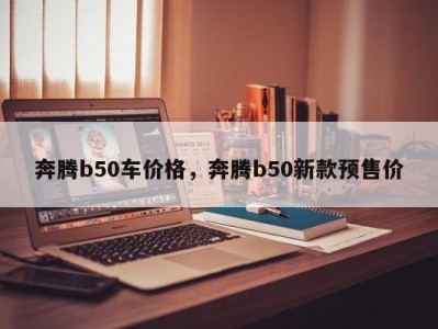 奔腾b50车价格，奔腾b50新款预售价