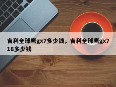 吉利全球鹰gx7多少钱，吉利全球鹰gx718多少钱