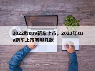 2022款suv新车上市，2022年suv新车上市有哪几款