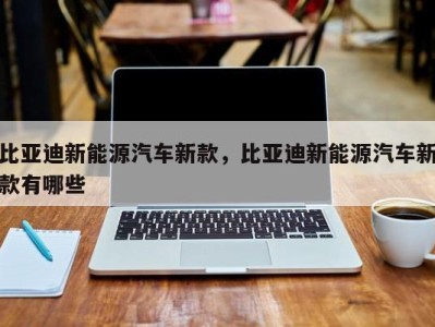 比亚迪新能源汽车新款，比亚迪新能源汽车新款有哪些