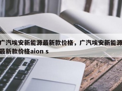 广汽埃安新能源最新款价格，广汽埃安新能源最新款价格aion s