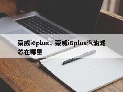 荣威i6plus，荣威i6plus汽油滤芯在哪里