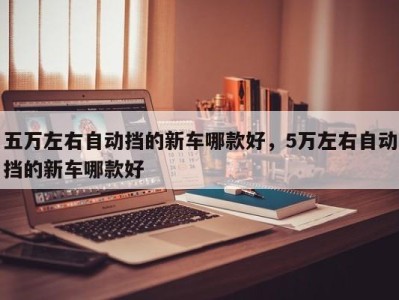 五万左右自动挡的新车哪款好，5万左右自动挡的新车哪款好