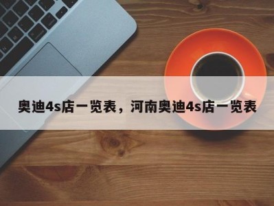 奥迪4s店一览表，河南奥迪4s店一览表