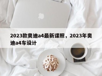 2023款奥迪a4最新谍照，2023年奥迪a4车设计