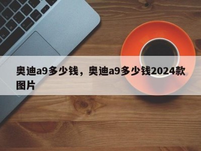 奥迪a9多少钱，奥迪a9多少钱2024款图片