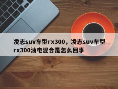 凌志suv车型rx300，凌志suv车型rx300油电混合是怎么回事