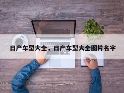 日产车型大全，日产车型大全图片名字