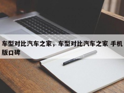 车型对比汽车之家，车型对比汽车之家 手机版口碑