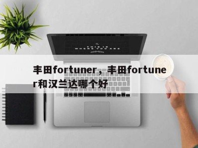 丰田fortuner，丰田fortuner和汉兰达哪个好