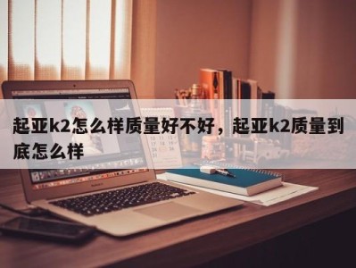 起亚k2怎么样质量好不好，起亚k2质量到底怎么样